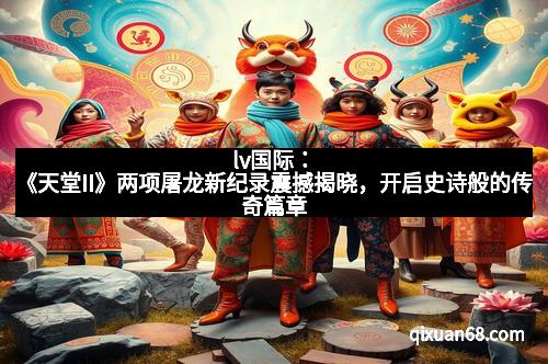 lv国际：《天堂II》两项屠龙新纪录震撼揭晓，开启史诗般的传奇篇章