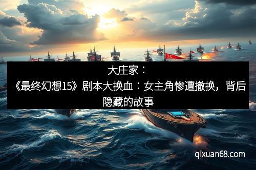 大庄家：《最终幻想15》剧本大换血：女主角惨遭撤换，背后隐藏的故事